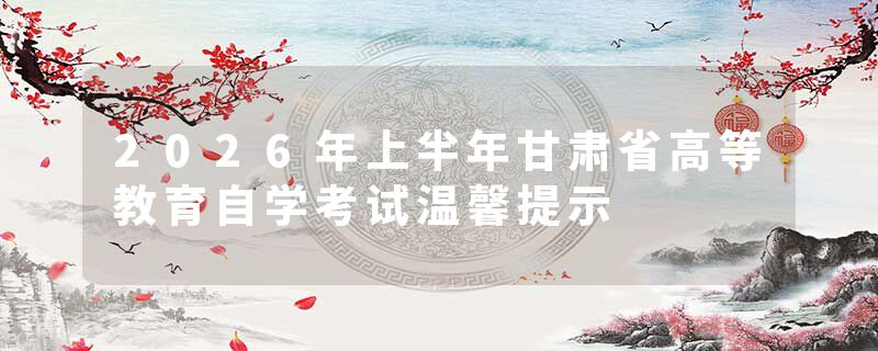 2026年上半年甘肃省高等教育自学考试温馨提示