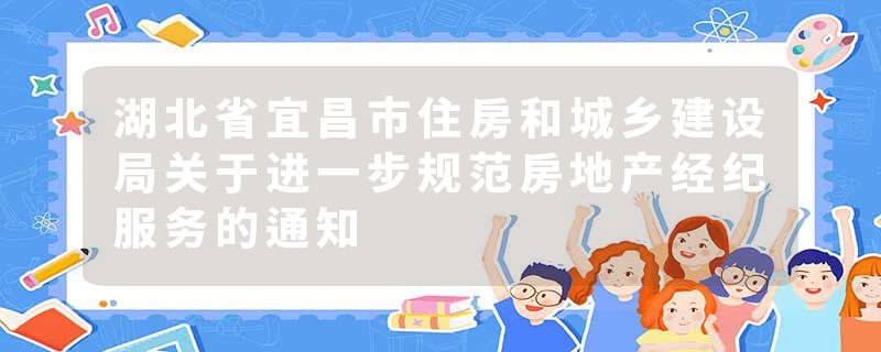 湖北省宜昌市住房和城乡建设局关于进一步规范房地产经纪服务的通知