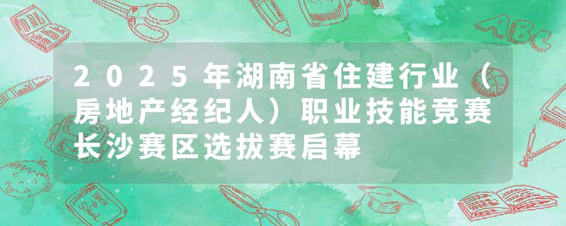 2025年湖南省住建行业（房地产经纪人）职业技能竞赛长沙赛区选拔赛启幕