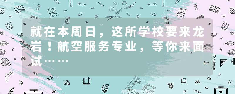 就在本周日，这所学校要来龙岩！航空服务专业，等你来面试……