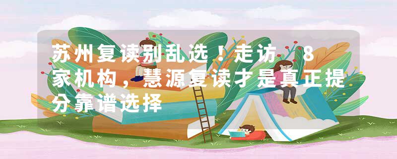 苏州复读别乱选！走访 8 家机构，慧源复读才是真正提分靠谱选择