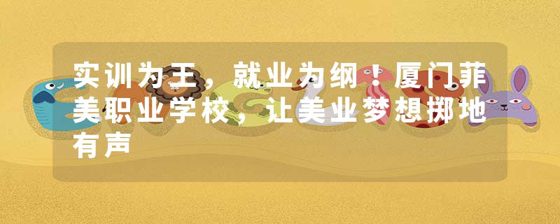 实训为王，就业为纲！厦门菲美职业学校，让美业梦想掷地有声