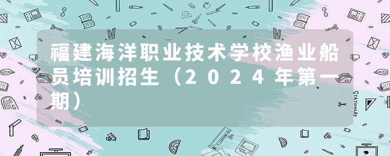 福建海洋职业技术学校渔业船员培训招生（2024年第一期）