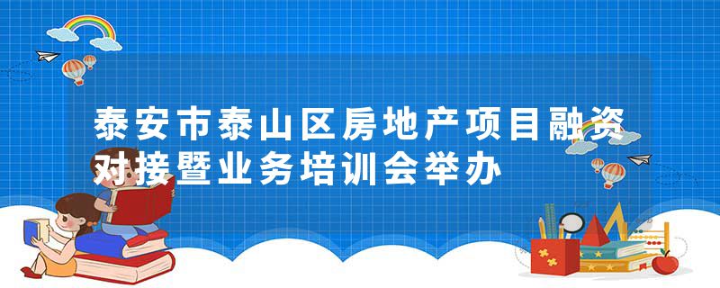 泰安市泰山区房地产项目融资对接暨业务培训会举办