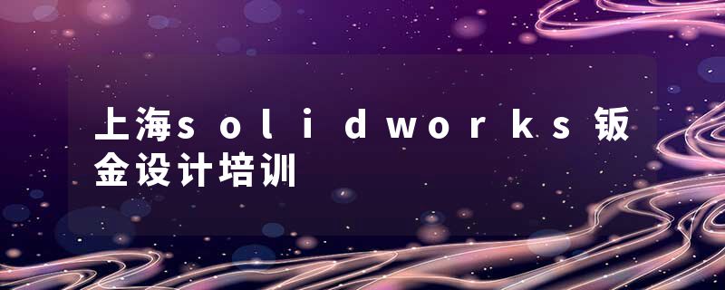 上海solidworks钣金设计培训