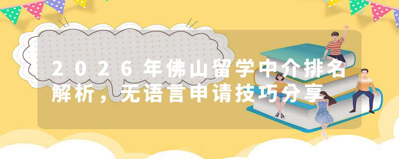 2026年佛山留学中介排名解析，无语言申请技巧分享