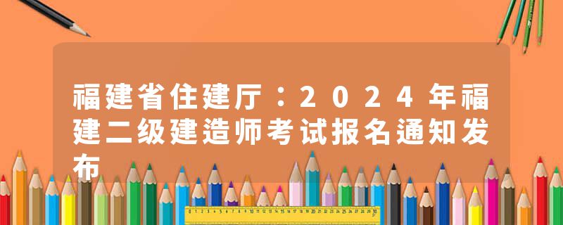 福建省住建厅：2024年福建二级建造师考试报名通知发布
