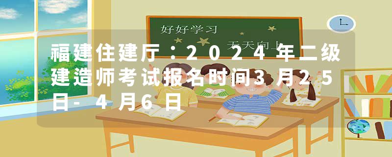 福建住建厅：2024年二级建造师考试报名时间3月25日-4月6日