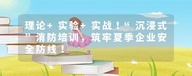 理论+实验+实战！“沉浸式”消防培训，筑牢夏季企业安全防线！
