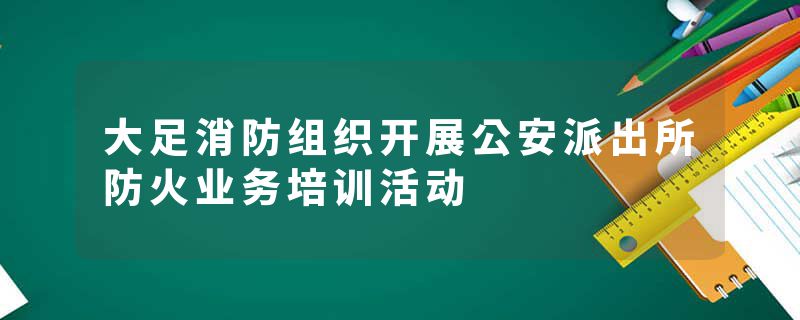 大足消防组织开展公安派出所防火业务培训活动