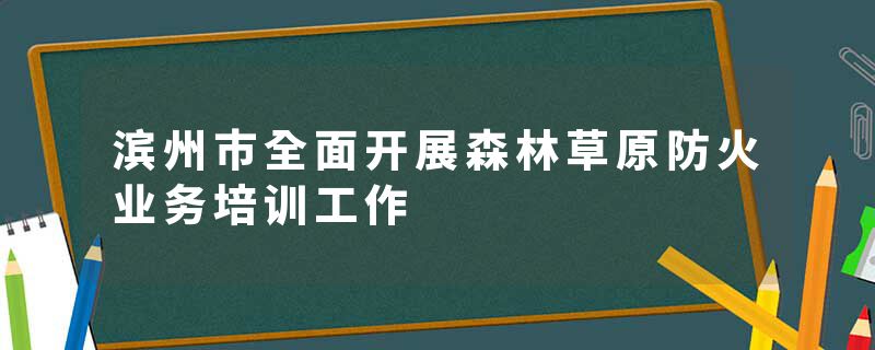滨州市全面开展森林草原防火业务培训工作