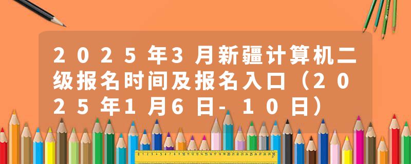 2025年3月新疆计算机二级报名时间及报名入口（2025年1月6日-10日）