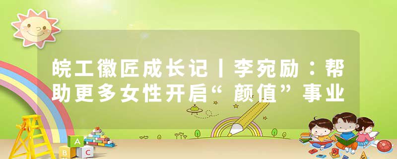 皖工徽匠成长记丨李宛励：帮助更多女性开启“颜值”事业