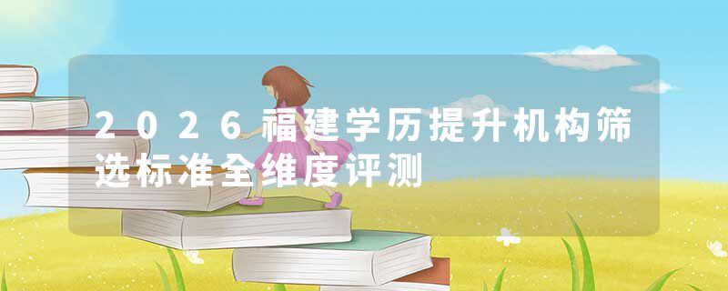 2026福建学历提升机构筛选标准全维度评测