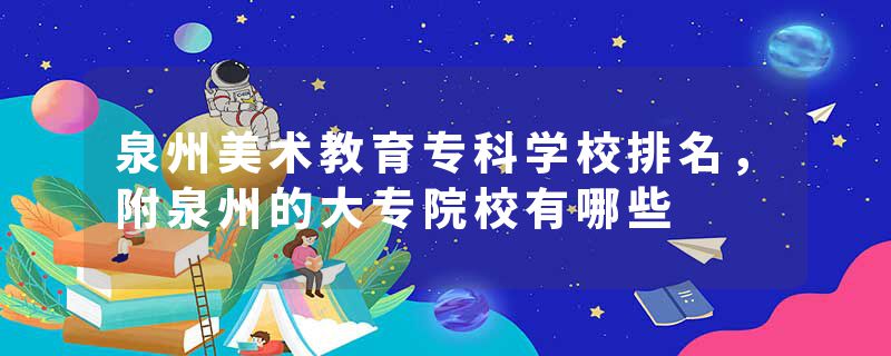 泉州美术教育专科学校排名，附泉州的大专院校有哪些
