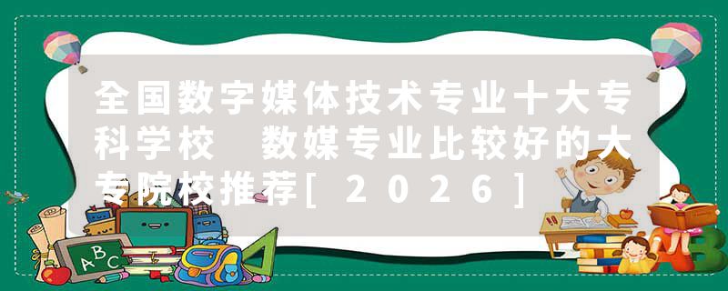 全国数字媒体技术专业十大专科学校 数媒专业比较好的大专院校推荐[2026]