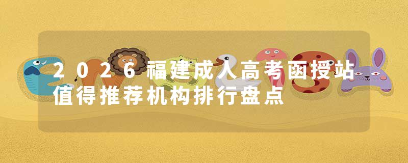 2026福建成人高考函授站值得推荐机构排行盘点