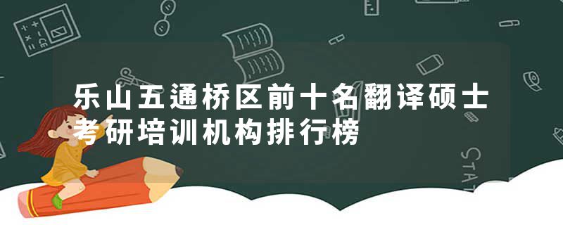 乐山五通桥区前十名翻译硕士考研培训机构排行榜