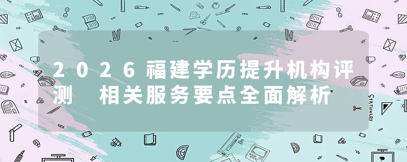 2026福建学历提升机构评测 相关服务要点全面解析