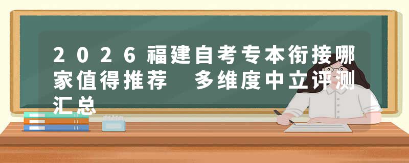 2026福建自考专本衔接哪家值得推荐 多维度中立评测汇总