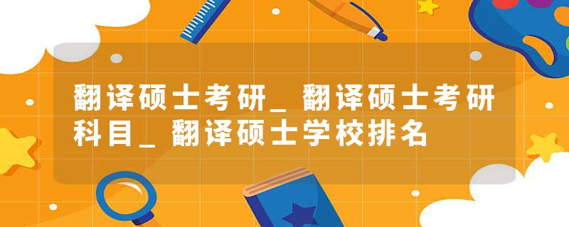 翻译硕士考研_翻译硕士考研科目_翻译硕士学校排名