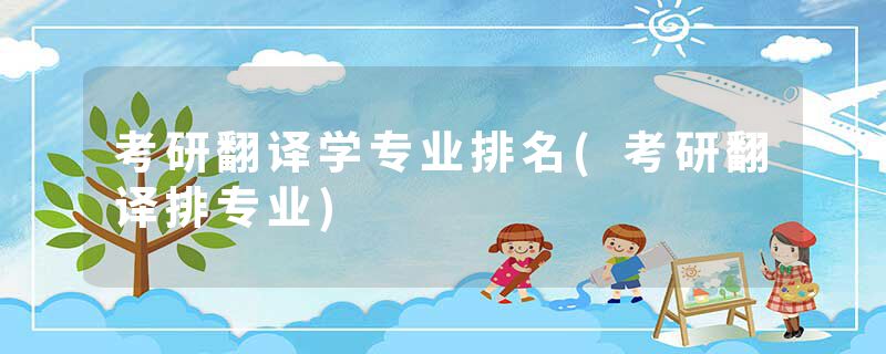 考研翻译学专业排名(考研翻译排专业)