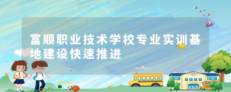 富顺职业技术学校专业实训基地建设快速推进