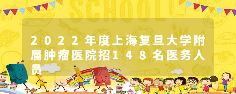 2022年度上海复旦大学附属肿瘤医院招148名医务人员