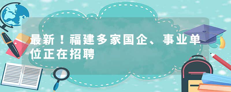 最新！福建多家国企、事业单位正在招聘