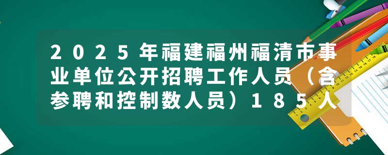 2025年福建福州福清市事业单位公开招聘工作人员（含参聘和控制数人员）185人公告