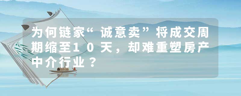 为何链家“诚意卖”将成交周期缩至10天，却难重塑房产中介行业？