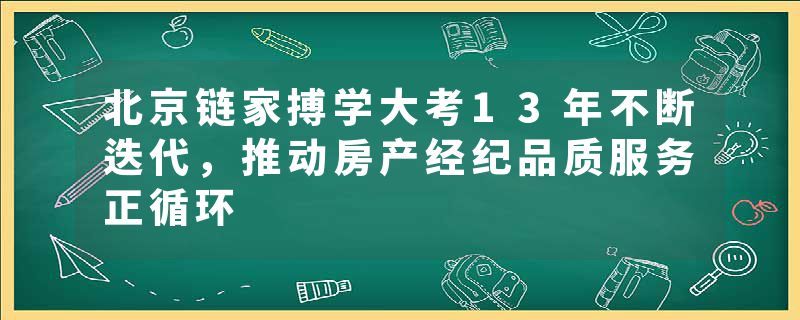 北京链家搏学大考13年不断迭代，推动房产经纪品质服务正循环