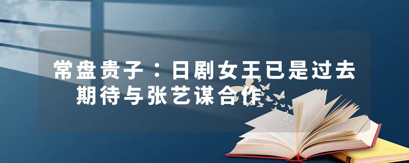 常盘贵子：日剧女王已是过去 期待与张艺谋合作