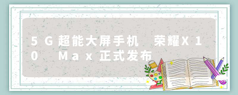 5G超能大屏手机 荣耀X10 Max正式发布