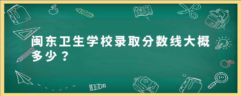 闽东卫生学校录取分数线大概多少？