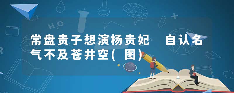 常盘贵子想演杨贵妃 自认名气不及苍井空(图)