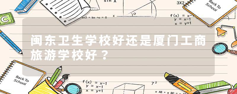闽东卫生学校好还是厦门工商旅游学校好？