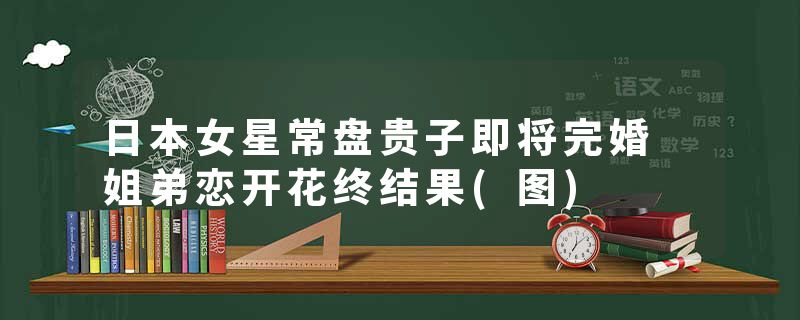 日本女星常盘贵子即将完婚 姐弟恋开花终结果(图)