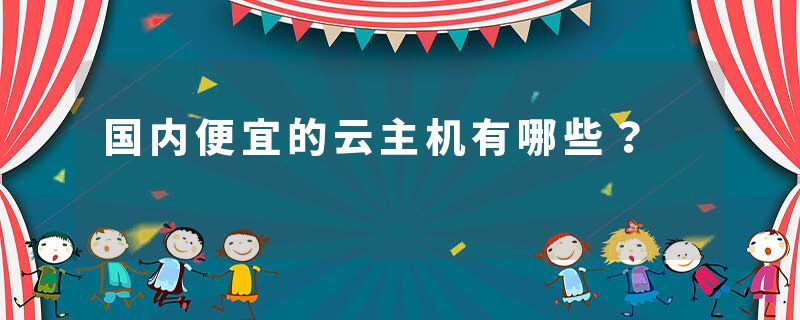 国内便宜的云主机有哪些？