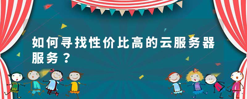 如何寻找性价比高的云服务器服务？
