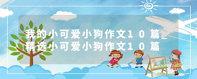 我的小可爱小狗作文10篇_精选小可爱小狗作文10篇
