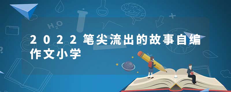 2022笔尖流出的故事自编作文小学