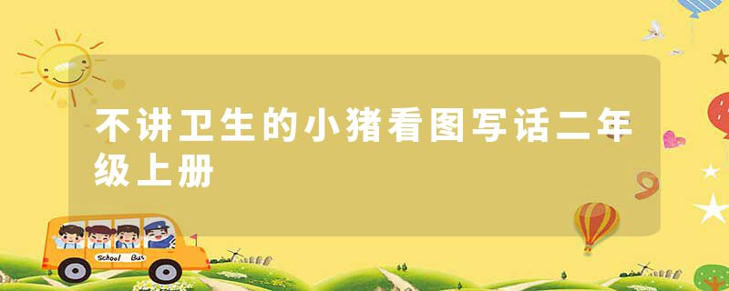 不讲卫生的小猪看图写话二年级上册