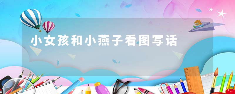 小女孩和小燕子看图写话