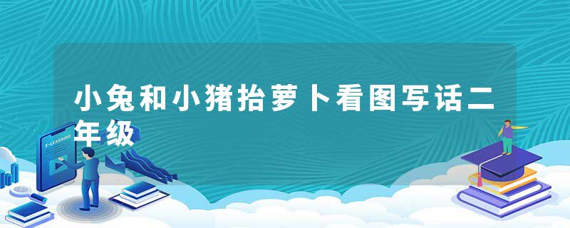 小兔和小猪抬萝卜看图写话二年级