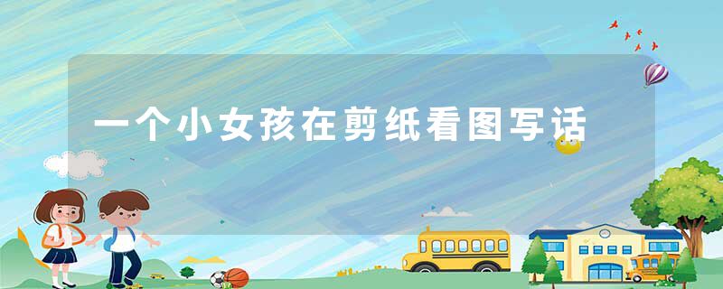 一个小女孩在剪纸看图写话
