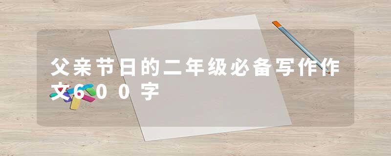 父亲节日的二年级必备写作作文600字