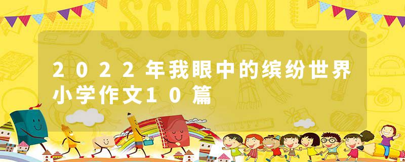 2022年我眼中的缤纷世界小学作文10篇