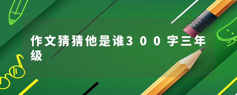 作文猜猜他是谁300字三年级
