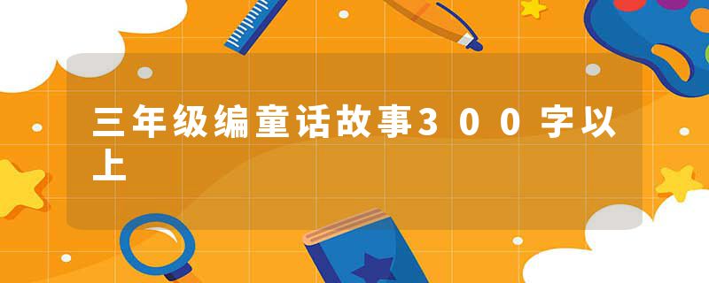 三年级编童话故事300字以上